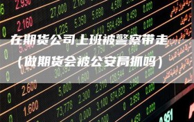 在期货公司上班被警察带走（做期货会被公安局抓吗）