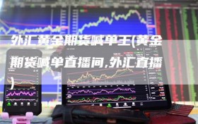 外汇黄金期货喊单王(黄金期货喊单直播间,外汇直播)