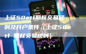 上证50etf期权交易规则及开户条件（上证50etf 期权交易规则）