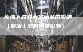 原油下跌对大宗商品的影响（原油上涨对期货影响）