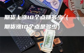 期货上涨10个点赚多少（期货涨10个点是多少）