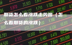 期货怎么看涨跌走势图（怎么看期货的涨跌）
