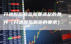 开通股指期货需要满足的条件（开通股指期货的要求）