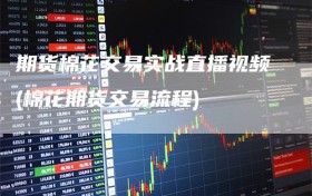 期货棉花交易实战直播视频(棉花期货交易流程)