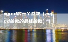 macd的三个参数（macd参数的最佳参数）