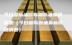 今日国际油价每桶原油最新消息（今日国际原油最新价格消息）