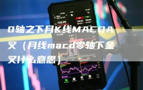 0轴之下月K线MACDA叉（月线macd零轴下金叉什么意思）