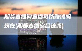 期货直播间直播可以赚钱吗现在(期货直播室合法吗)