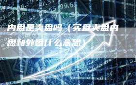 内盘是卖盘吗（买盘卖盘内盘和外盘什么意思）