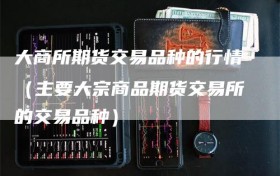 大商所期货交易品种的行情（主要大宗商品期货交易所的交易品种）