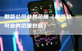 期货公司业务范围（期货公司业务范围包括）