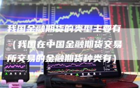我国金融期货的类型主要有（我国在中国金融期货交易所交易的金融期货种类有）