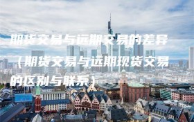期货交易与远期交易的差异（期货交易与远期现货交易的区别与联系）