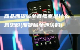 商品期货喊单直播室是什么意思呀(期货喊单违法吗)