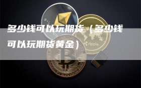 多少钱可以玩期货（多少钱可以玩期货黄金）