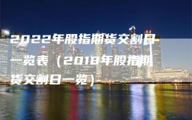 2022年股指期货交割日一览表（2018年股指期货交割日一览）