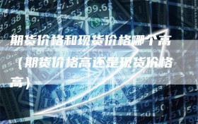 期货价格和现货价格哪个高（期货价格高还是现货价格高）