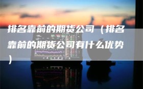 排名靠前的期货公司（排名靠前的期货公司有什么优势）