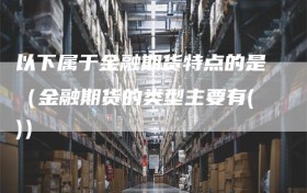 以下属于金融期货特点的是（金融期货的类型主要有()）