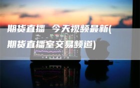 期货直播 今天视频最新(期货直播室交易频道)
