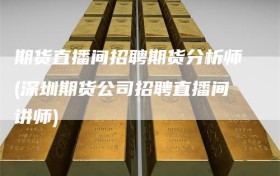 期货直播间招聘期货分析师(深圳期货公司招聘直播间讲师)