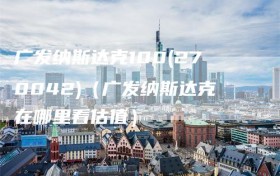 广发纳斯达克100(270042)（广发纳斯达克在哪里看估值）