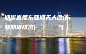 期货直播东亚期天大胜(东亚期货排名)
