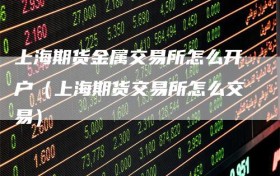 上海期货金属交易所怎么开户（上海期货交易所怎么交易）