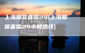 上海期货直播24(上海期货直播24小时热线)