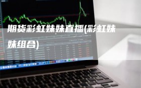 期货彩虹妹妹直播(彩虹妹妹组合)