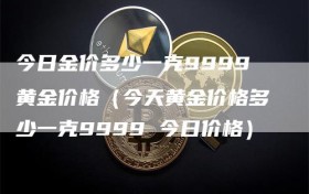 今日金价多少一克9999黄金价格（今天黄金价格多少一克9999 今日价格）