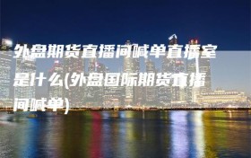 外盘期货直播间喊单直播室是什么(外盘国际期货直播间喊单)