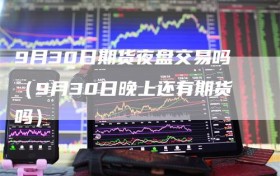 9月30日期货夜盘交易吗（9月30日晚上还有期货吗）