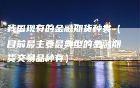 我国现有的金融期货种类（目前最主要最典型的金融期货交易品种有）