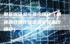 期货保证金亏多少爆仓（期货满仓操作保证金亏损多少爆仓）