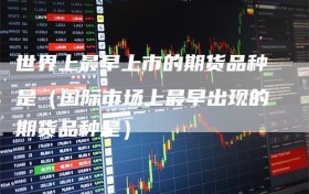 世界上最早上市的期货品种是（国际市场上最早出现的期货品种是）