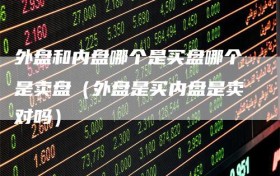 外盘和内盘哪个是买盘哪个是卖盘（外盘是买内盘是卖对吗）