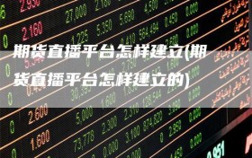 期货直播平台怎样建立(期货直播平台怎样建立的)
