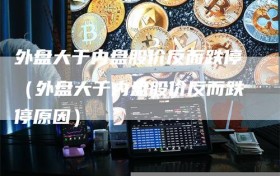 外盘大于内盘股价反而跌停（外盘大于内盘股价反而跌停原因）