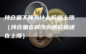 持仓量下降为什么价格上涨（持仓量在减少为啥价格还在上涨）