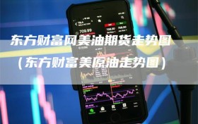 东方财富网美油期货走势图（东方财富美原油走势图）