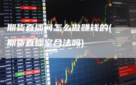 期货直播间怎么做赚钱的(期货直播室合法吗)