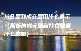 持仓量和成交量用什么表示（期货的成交量和持仓量是什么意思）
