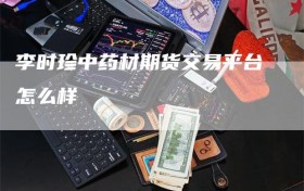 李时珍中药材期货交易平台怎么样
