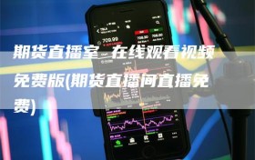 期货直播室 在线观看视频免费版(期货直播间直播免费)
