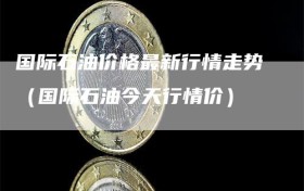 国际石油价格最新行情走势（国际石油今天行情价）