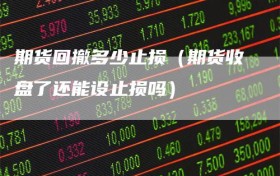 期货回撤多少止损（期货收盘了还能设止损吗）