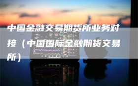 中国金融交易期货所业务对接（中国国际金融期货交易所）