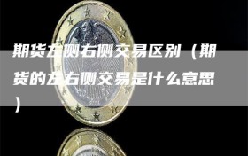 期货左侧右侧交易区别（期货的左右侧交易是什么意思）