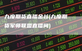 九度期货直播金谷(九度期货军师联盟直播间)